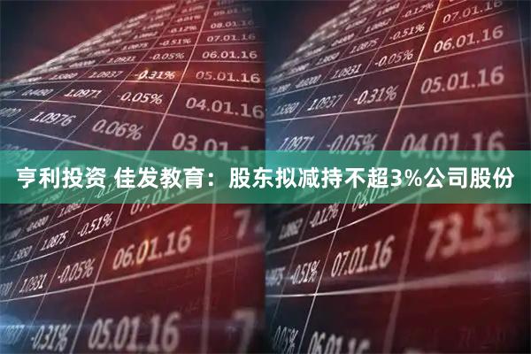 亨利投资 佳发教育：股东拟减持不超3%公司股份