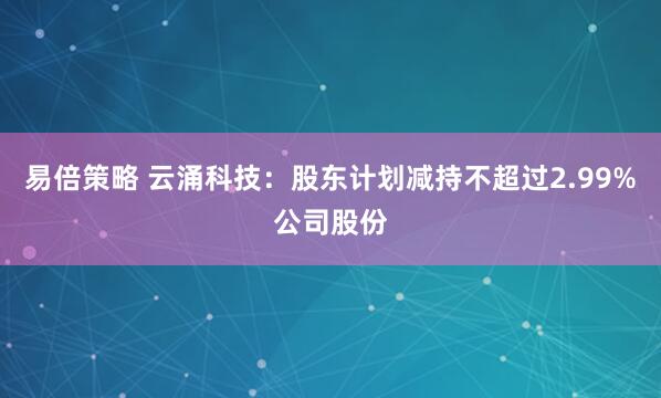 易倍策略 云涌科技：股东计划减持不超过2.99%公司股份
