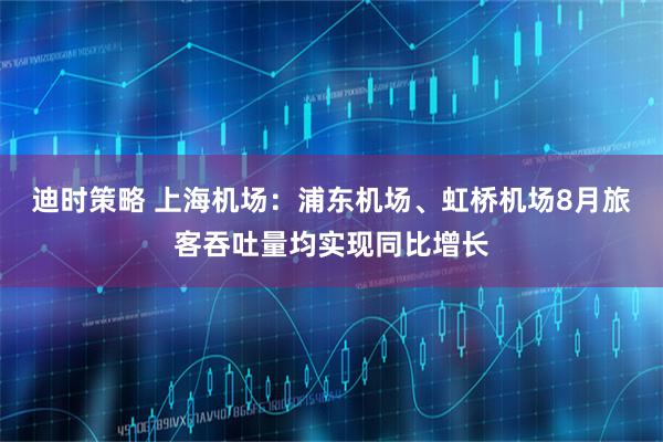 迪时策略 上海机场：浦东机场、虹桥机场8月旅客吞吐量均实现同比增长