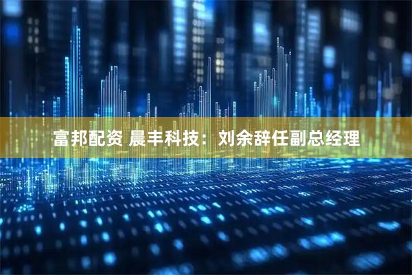富邦配资 晨丰科技：刘余辞任副总经理