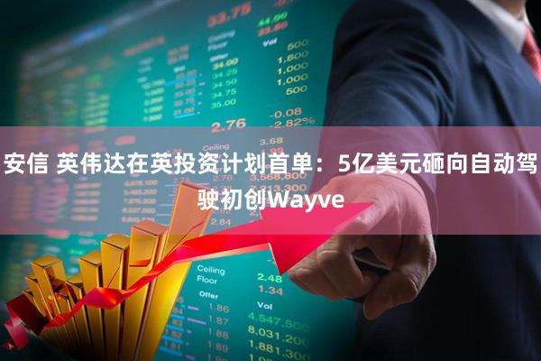 安信 英伟达在英投资计划首单：5亿美元砸向自动驾驶初创Wayve