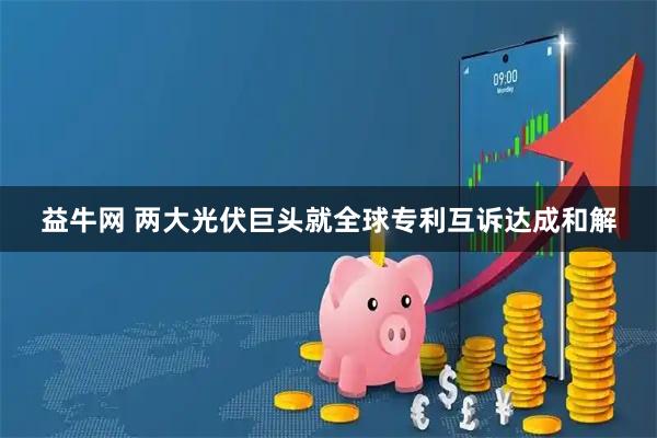 益牛网 两大光伏巨头就全球专利互诉达成和解
