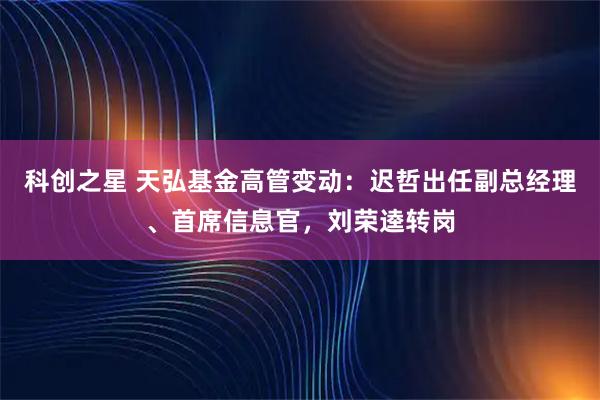 科创之星 天弘基金高管变动：迟哲出任副总经理、首席信息官，刘荣逵转岗