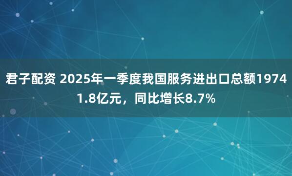 君子配资 2025年一季度我国服务进出口总额19741.8亿元，同比增长8.7%