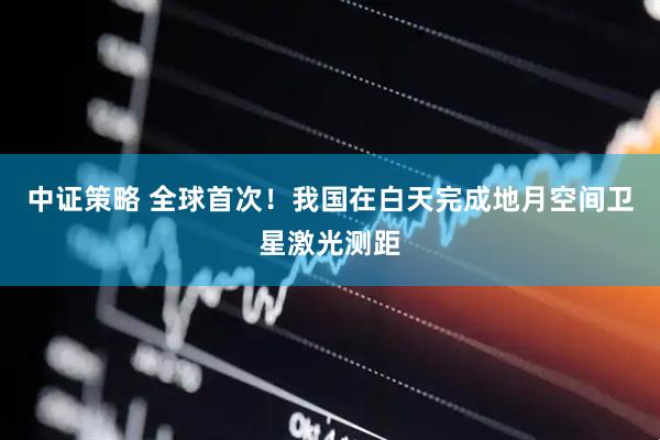 中证策略 全球首次！我国在白天完成地月空间卫星激光测距