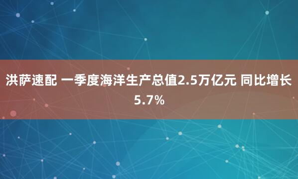 洪萨速配 一季度海洋生产总值2.5万亿元 同比增长5.7%
