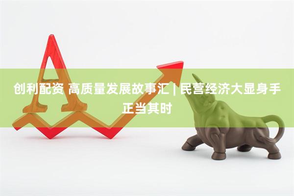 创利配资 高质量发展故事汇 | 民营经济大显身手正当其时