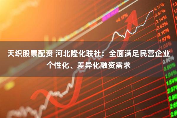 天织股票配资 河北隆化联社：全面满足民营企业个性化、差异化融资需求