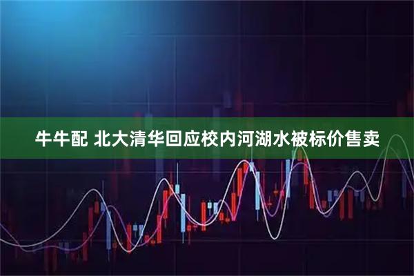 牛牛配 北大清华回应校内河湖水被标价售卖