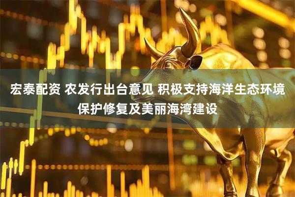 宏泰配资 农发行出台意见 积极支持海洋生态环境保护修复及美丽海湾建设