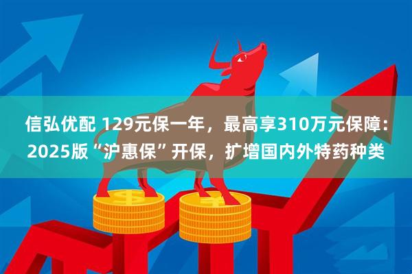 信弘优配 129元保一年，最高享310万元保障：2025版“沪惠保”开保，扩增国内外特药种类
