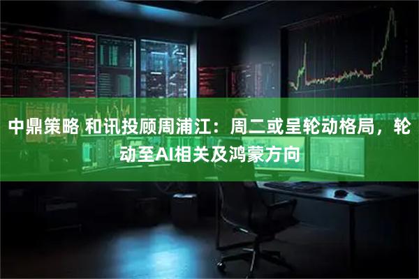 中鼎策略 和讯投顾周浦江：周二或呈轮动格局，轮动至AI相关及鸿蒙方向