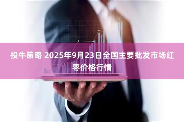 投牛策略 2025年9月23日全国主要批发市场红枣价格行情