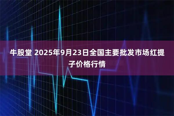 牛股堂 2025年9月23日全国主要批发市场红提子价格行情