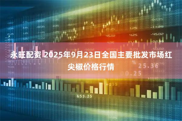 永旺配资 2025年9月23日全国主要批发市场红尖椒价格行情