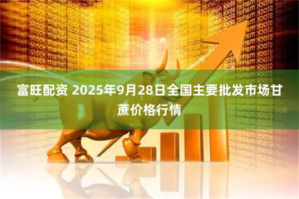 富旺配资 2025年9月28日全国主要批发市场甘蔗价格行情
