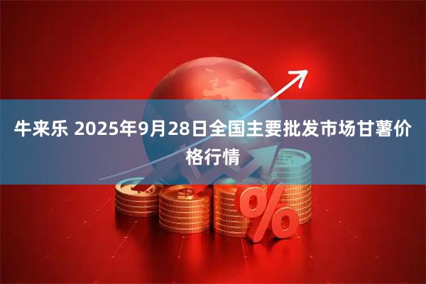 牛来乐 2025年9月28日全国主要批发市场甘薯价格行情