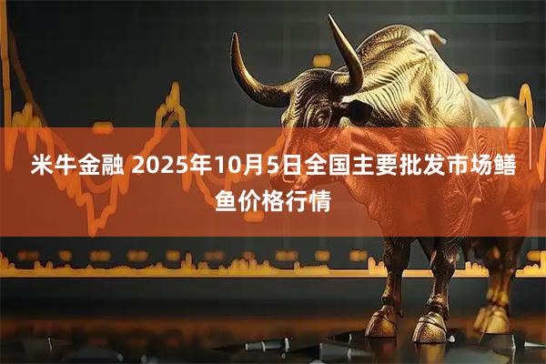 米牛金融 2025年10月5日全国主要批发市场鳝鱼价格行情