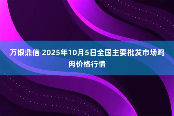 万银鼎信 2025年10月5日全国主要批发市场鸡肉价格行情