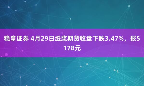 稳拿证券 4月29日纸浆期货收盘下跌3.47%，报5178元