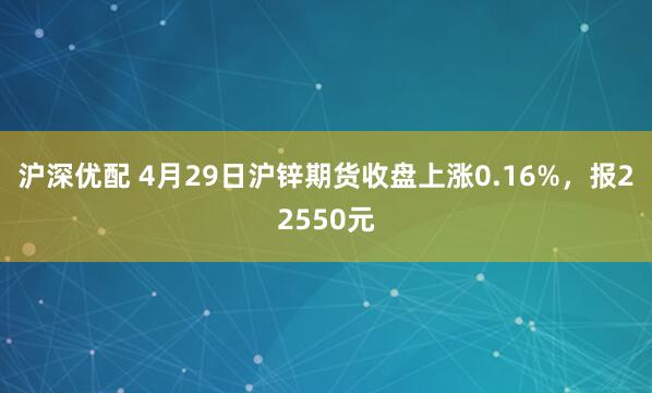 沪深优配 4月29日沪锌期货收盘上涨0.16%，报22550元