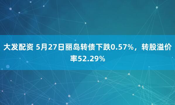 大发配资 5月27日丽岛转债下跌0.57%，转股溢价率52.29%