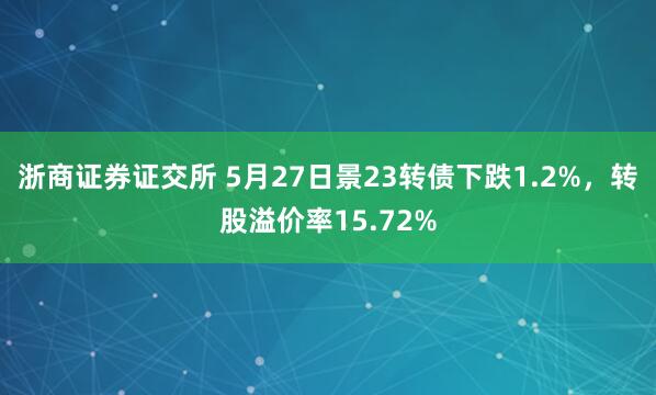 浙商证券证交所 5月27日景23转债下跌1.2%，转股溢价率15.72%