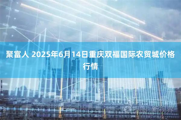 聚富人 2025年6月14日重庆双福国际农贸城价格行情