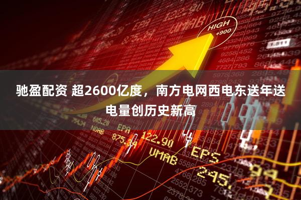 驰盈配资 超2600亿度，南方电网西电东送年送电量创历史新高