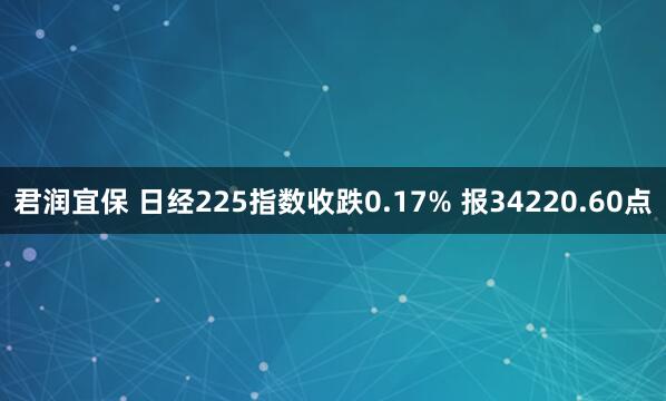 君润宜保 日经225指数收跌0.17% 报34220.60点