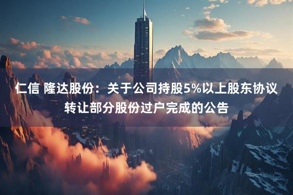 仁信 隆达股份：关于公司持股5%以上股东协议转让部分股份过户完成的公告