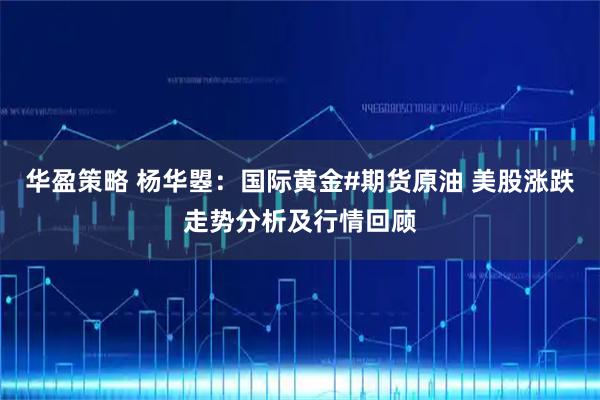 华盈策略 杨华曌：国际黄金#期货原油 美股涨跌走势分析及行情回顾