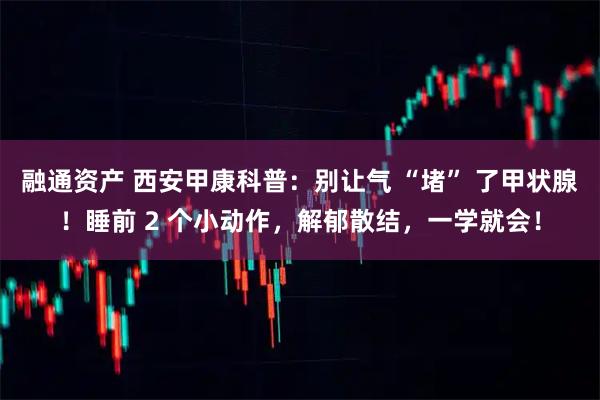融通资产 西安甲康科普：别让气 “堵” 了甲状腺！睡前 2 个小动作，解郁散结，一学就会！
