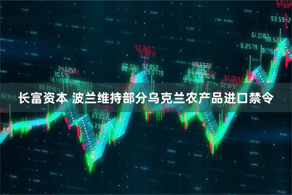长富资本 波兰维持部分乌克兰农产品进口禁令